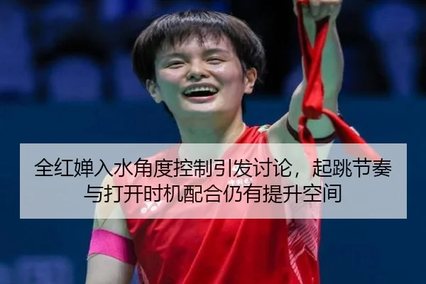 全红婵入水角度控制引发讨论，起跳节奏与打开时机配合仍有提升空间